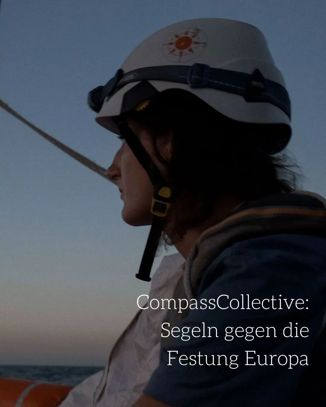 Eine Frau mit Helm, Stirnlampe und Rettungsweste schaut in die Ferne auf einem Boot im Abendlicht. Text: "CompassCollective: Segeln gegen die Festung Europa“.